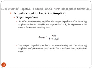 12-5 Effect of Negative FeedBack On OP-AMP Impedances Continue… 
ImpedancesofanInvertingAmplifier 
OutputImpedance 
Aswithanon-invertingamplifier,theoutputimpedanceofaninvertingamplifierisalsodecreasedbythenegativefeedback,theexpressionisthesameasforthenon-invertingcase. 
Theoutputimpedanceofboththenon-invertingandtheinvertingamplifierconfigurationsisverylow;infactitisalmostzeroinpracticalcases. 13  