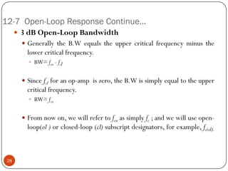 12-7 Open-Loop Response Continue… 
3dBOpen-LoopBandwidth 
GenerallytheB.Wequalstheuppercriticalfrequencyminusthelowercriticalfrequency. 
BW=fcu-fcl 
Sincefclforanop-ampiszero,theB.Wissimplyequaltotheuppercriticalfrequency. 
BW=fcu 
Fromnowon,wewillrefertofcuassimplyfc;andwewilluseopen- loop(ol)orclosed-loop(cl)subscriptdesignators,forexample,fc(ol). 28  