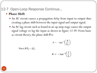 12-7 Open-Loop Response Continue… 
PhaseShift 
AnRCcircuitcausesapropagationdelayfrominputtooutputthuscreatingaphaseshiftbetweentheinputsignalandoutputsignal. 
AnRClagcircuitsuchasfoundinanop-ampstagecausestheoutputsignalvoltagetolagtheinputasshowninfigure12-39.Frombasicaccircuittheory,thephaseshiftθis33  