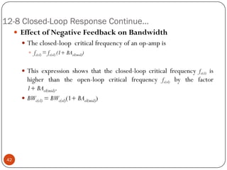 12-8 Closed-Loop Response Continue… 
EffectofNegativeFeedbackonBandwidth 
Theclosed-loopcriticalfrequencyofanop-ampis 
fc(cl)=fc(ol)(1+BAol(mid)) 
Thisexpressionshowsthattheclosed-loopcriticalfrequencyfc(cl)ishigherthantheopen-loopcriticalfrequencyfc(ol)bythefactor1+BAol(mid). 
BWc(cl)=BWc(ol)(1+BAol(mid)) 42  