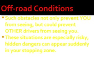 Such obstacles not only prevent YOU from seeing, but could prevent OTHER drivers from seeing you. These situations are especially risky,  hidden dangers can appear suddenly in your stopping zone. 
