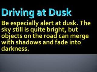 Be especially alert at dusk. The sky still is quite bright, but objects on the road can merge with shadows and fade into darkness. 