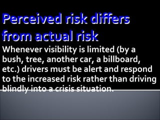 Whenever visibility is limited (by a bush, tree, another car, a billboard, etc.) drivers must be alert and respond to the increased risk rather than driving blindly into a crisis situation. 