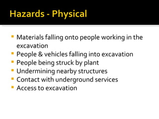 Materials falling onto people working in the excavation People & vehicles falling into excavation People being struck by plant Undermining nearby structures Contact with underground services Access to excavation 