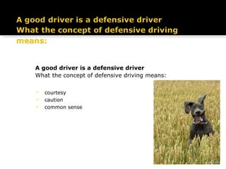 A good driver is a defensive driver What   the concept of defensive driving means:   courtesy caution common sense 