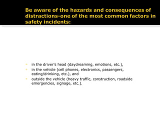 in the driver’s head (daydreaming, emotions, etc.), in the vehicle (cell phones, electronics, passengers, eating/drinking, etc.), and  outside the vehicle (heavy traffic, construction, roadside emergencies, signage, etc.). 