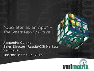 Alexandre Guitine
Sales Director, Russia/CIS Markets
Verimatrix
Moscow, March 26, 2013
“Operator as an App” –
The Smart Pay-TV Future
 