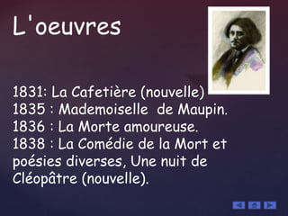 L'oeuvres
1831: La Cafetière (nouvelle)
1835 : Mademoiselle de Maupin.
1836 : La Morte amoureuse.
1838 : La Comédie de la Mort et
poésies diverses, Une nuit de
Cléopâtre (nouvelle).
 