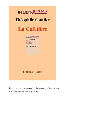 Théophile Gautier 
La Cafetière 
- Collection Contes - 
Retrouvez cette oeuvre et beaucoup d'autres sur 
http://www.inlibroveritas.net 
 