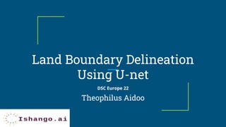 Land Boundary Delineation
Using U-net
Theophilus Aidoo
DSC Europe 22
 