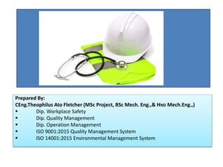 Prepared By:
CEng.Theophilus Ato Fletcher (MSc Project, BSc Mech. Eng.,& HND Mech.Eng.,)
 Dip. Workplace Safety
 Dip. Quality Management
 Dip. Operation Management
 ISO 9001:2015 Quality Management System
 ISO 14001:2015 Environmental Management System
 