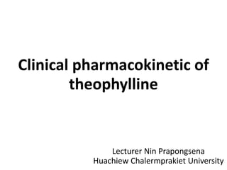 Clinical pharmacokinetic of
theophylline
Lecturer Nin Prapongsena
Huachiew Chalermprakiet University
 