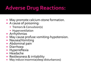  May promote calcium-stone formation.
 A cause of poisoning:
 Tremors & Convulsion(s)
 Hyperventilation
 Arrhythmias
 May cause profuse vomiting-hypotension.
 Nausea/Vomiting
 Abdominal pain
 Diarrhoea
 Hyperreflexia
 Headache
 Restlessness & irritability
 May induce insomnia(sleep disturbances)
 