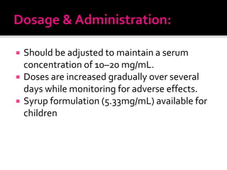  Should be adjusted to maintain a serum
concentration of 10–20 mg/mL.
 Doses are increased gradually over several
days while monitoring for adverse effects.
 Syrup formulation (5.33mg/mL) available for
children
 