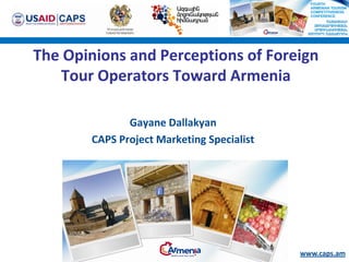 The Opinions and Perceptions of Foreign
   Tour Operators Toward Armenia

              Gayane Dallakyan
       CAPS Project Marketing Specialist




                                           www.caps.am
 