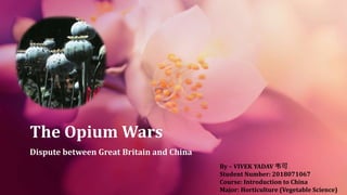 The Opium Wars
Dispute between Great Britain and China
By – VIVEK YADAV 韦可
Student Number: 2018071067
Course: Introduction to China
Major: Horticulture (Vegetable Science)
 