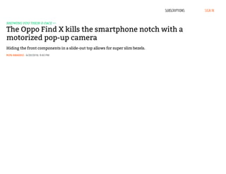SHOWING YOU THEIR O-FACE —
The Oppo Find X kills the smartphone notch with a
motorized pop-up camera
Hiding the front components in a slide-out top allows for super slim bezels.
- 6/20/2018, 9:43 PMRON AMADEO
SUBSCRIPTIONS SIGN IN
 