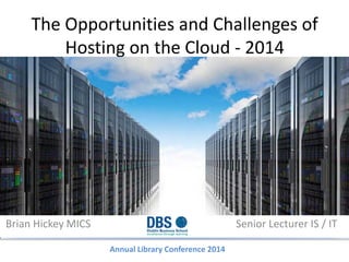 The Opportunities and Challenges of
Hosting on the Cloud - 2014
Brian Hickey MICS Senior Lecturer IS / IT
Annual Library Conference 2014
 