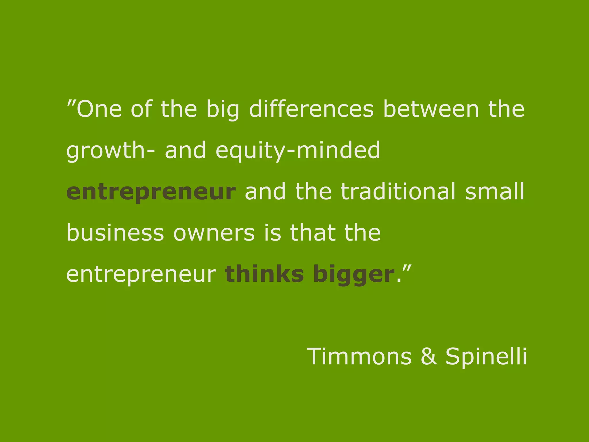 ”One of the big differences between the growth- and equity-mindedentrepreneur and the traditional small business owners is that the entrepreneurthinksbigger.”Timmons & Spinelli