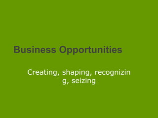 Business Opportunities Creating, shaping, recognizing, seizing 