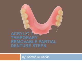 By: Ahmed Ali Abbas
ACRYLIC TYPE
TEMPORARY
REMOVABLE PARTIAL
DENTURE STEPS
 