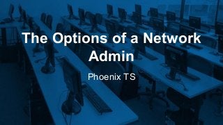 The Options of a Network
Admin
Phoenix TS
 