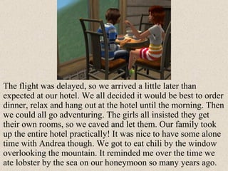 The flight was delayed, so we arrived a little later than expected at our hotel. We all decided it would be best to order dinner, relax and hang out at the hotel until the morning. Then we could all go adventuring. The girls all insisted they get their own rooms, so we caved and let them. Our family took up the entire hotel practically! It was nice to have some alone time with Andrea though. We got to eat chili by the window overlooking the mountain. It reminded me over the time we ate lobster by the sea on our honeymoon so many years ago. 