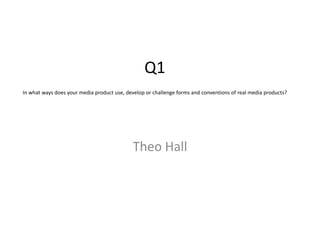 Q1
In what ways does your media product use, develop or challenge forms and conventions of real media products?

Theo Hall

 