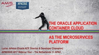 THE ORACLE APPLICATION
CONTAINER CLOUD
AS THE MICROSERVICES
PLATFORM
Lucas Jellema (Oracle ACE Director & Developer Champion)
APACOUC 2017 Webinar Tour – The Netherlands  APAC
 