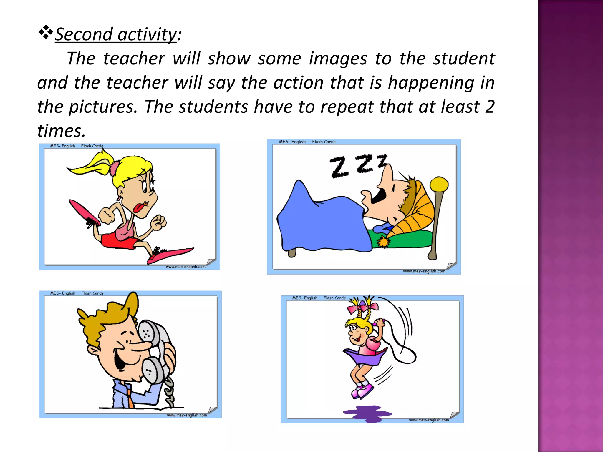 Second activity:
   The teacher will show some images to the student
and the teacher will say the action that is happening in
the pictures. The students have to repeat that at least 2
times.
 