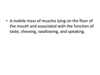 • A mobile mass of muscles lying on the floor of
  the mouth and associated with the function of
  taste, chewing, swallowing, and speaking.
 