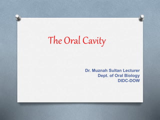 The Oral Cavity 
Dr. Muznah Sultan Lecturer 
Dept. of Oral Biology 
DIDC-DOW 
 