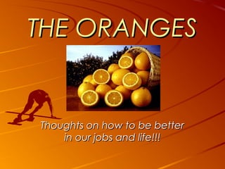 THE ORANGES


Thoughts on how to be better
    in our jobs and life!!!
 