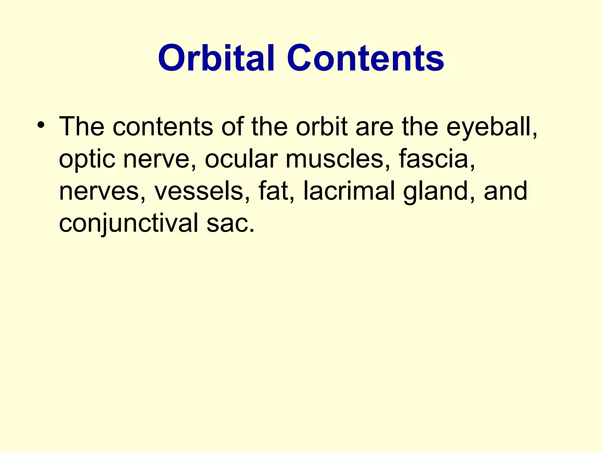 Orbital Contents
• The contents of the orbit are the eyeball,
optic nerve, ocular muscles, fascia,
nerves, vessels, fat, lacrimal gland, and
conjunctival sac.
 