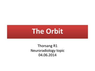 The Orbit
Thorsang R1
Neuroradiology topic
04.06.2014
 