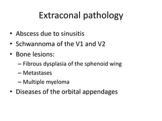Extraconal pathology
• Abscess due to sinusitis
• Schwannoma of the V1 and V2
• Bone lesions:
– Fibrous dysplasia of the sphenoid wing
– Metastases
– Multiple myeloma
• Diseases of the orbital appendages
 