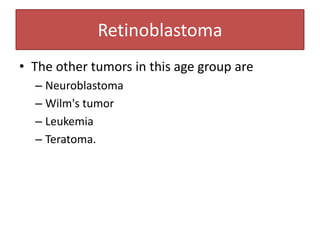 Retinoblastoma
• The other tumors in this age group are
– Neuroblastoma
– Wilm's tumor
– Leukemia
– Teratoma.
 