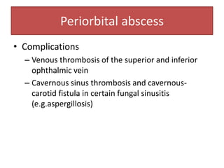 Periorbital abscess
• Complications
– Venous thrombosis of the superior and inferior
ophthalmic vein
– Cavernous sinus thrombosis and cavernous-
carotid fistula in certain fungal sinusitis
(e.g.aspergillosis)
 