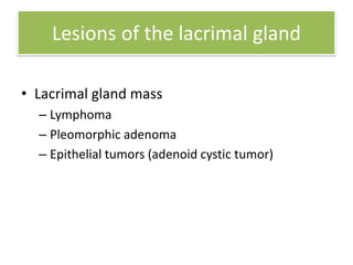 • Lacrimal gland mass
– Lymphoma
– Pleomorphic adenoma
– Epithelial tumors (adenoid cystic tumor)
Lesions of the lacrimal gland
 