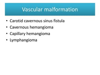 Vascular malformation
• Carotid cavernous sinus fistula
• Cavernous hemangioma
• Capillary hemangioma
• Lymphangioma
 