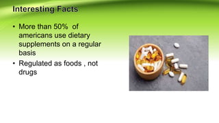 • More than 50% of
americans use dietary
supplements on a regular
basis
• Regulated as foods , not
drugs
 