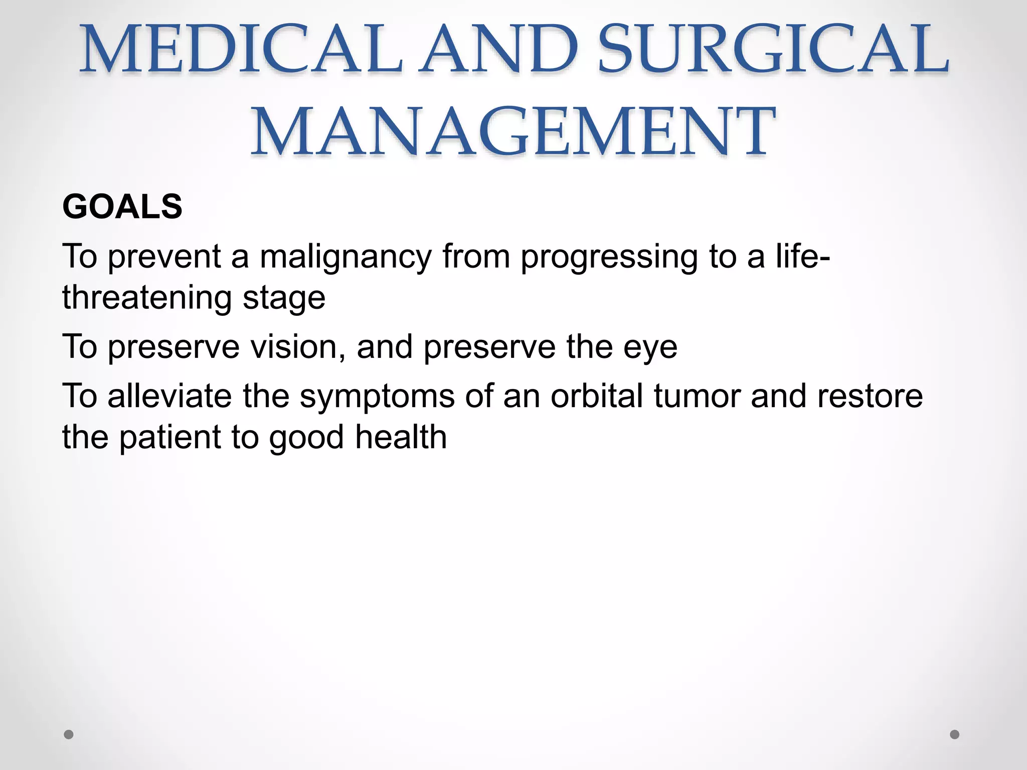 MEDICAL AND SURGICAL
MANAGEMENT
GOALS
To prevent a malignancy from progressing to a life-
threatening stage
To preserve vision, and preserve the eye
To alleviate the symptoms of an orbital tumor and restore
the patient to good health
 