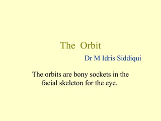 The Orbit
Dr M Idris Siddiqui
The orbits are bony sockets in the
facial skeleton for the eye.
 