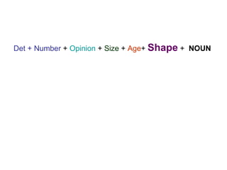 <ul><li>Det + Number  +  Opinion  +  Size  +  Age +  Shape  +  NOUN </li></ul>