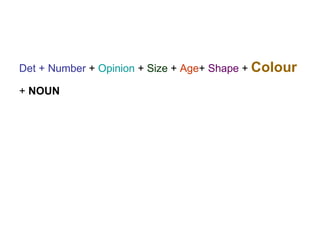 <ul><li>Det + Number  +  Opinion  +  Size  +  Age +  Shape  +  Colour   </li></ul><ul><li>+  NOUN </li></ul>
