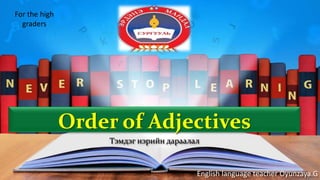 English language teacher Oyunzaya.G
Order of Adjectives
Тэмдэг нэрийн дараалал
For the high
graders
 