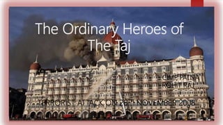 The Ordinary Heroes of
The Taj
TERRORIST ATTACK ON 26TH NOVEMBER 2008
CIMP
, PATNA
ROHIT RAJ
 
