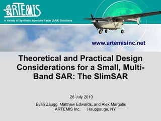 Theoretical and Practical Design Considerations for a Small, Multi-Band SAR: The SlimSAR 26 July 2010 Evan Zaugg, Matthew Edwards, and Alex Margulis  ARTEMIS Inc.  Hauppauge, NY 