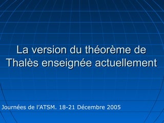 La version du théorème de
 Thalès enseignée actuellement


Journées de l’ATSM. 18-21 Décembre 2005
 