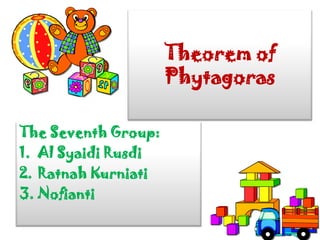 Theorem of
                     Phytagoras

The Seventh Group:
1. Al Syaidi Rusdi
2. Ratnah Kurniati
3. Nofianti
 